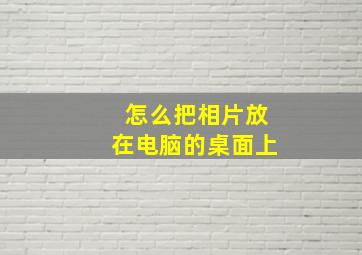 怎么把相片放在电脑的桌面上