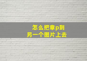 怎么把章p到另一个图片上去