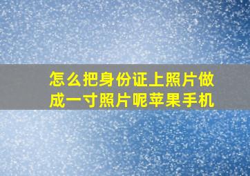 怎么把身份证上照片做成一寸照片呢苹果手机