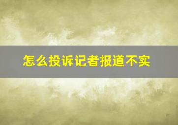 怎么投诉记者报道不实