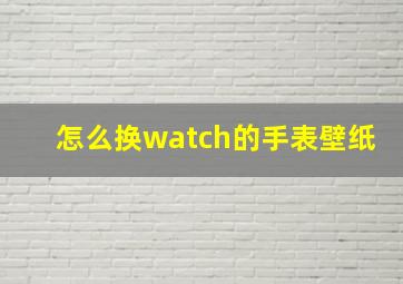 怎么换watch的手表壁纸