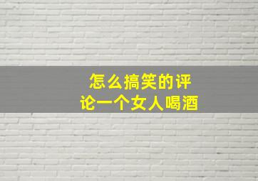 怎么搞笑的评论一个女人喝酒