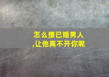 怎么撩已婚男人,让他离不开你呢