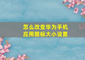 怎么改变华为手机应用图标大小设置