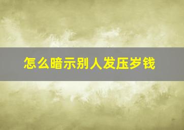 怎么暗示别人发压岁钱