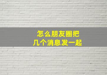 怎么朋友圈把几个消息发一起