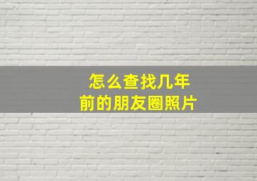 怎么查找几年前的朋友圈照片