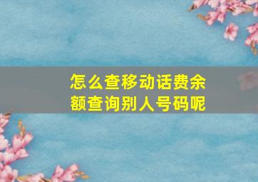 怎么查移动话费余额查询别人号码呢