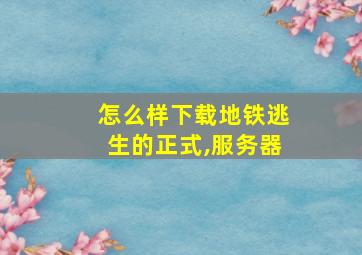 怎么样下载地铁逃生的正式,服务器