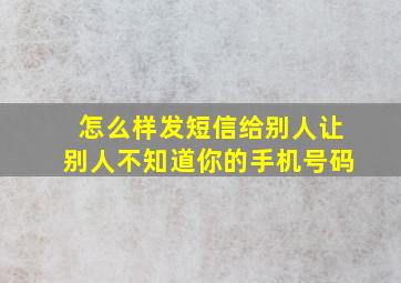 怎么样发短信给别人让别人不知道你的手机号码