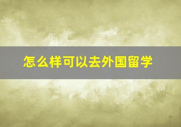 怎么样可以去外国留学