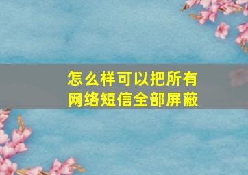 怎么样可以把所有网络短信全部屏蔽