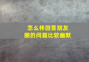 怎么样回答朋友圈的问题比较幽默