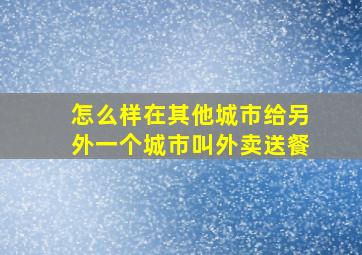 怎么样在其他城市给另外一个城市叫外卖送餐