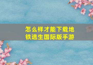 怎么样才能下载地铁逃生国际版手游