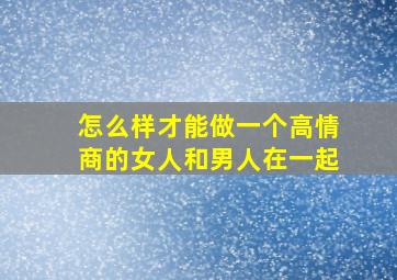 怎么样才能做一个高情商的女人和男人在一起