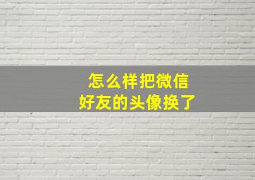 怎么样把微信好友的头像换了