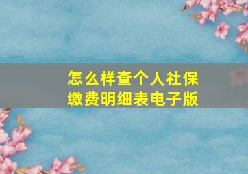 怎么样查个人社保缴费明细表电子版