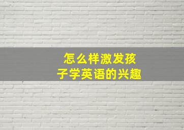 怎么样激发孩子学英语的兴趣