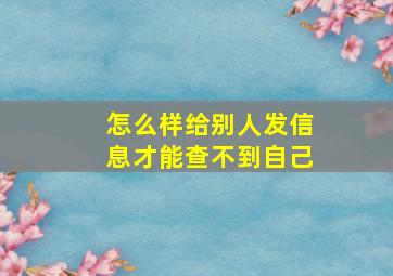 怎么样给别人发信息才能查不到自己