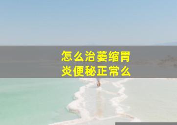 怎么治萎缩胃炎便秘正常么