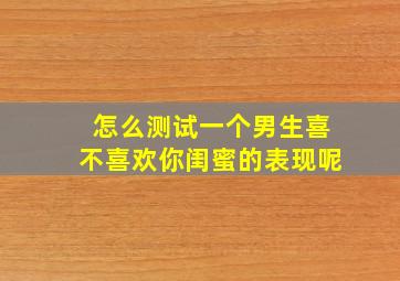 怎么测试一个男生喜不喜欢你闺蜜的表现呢