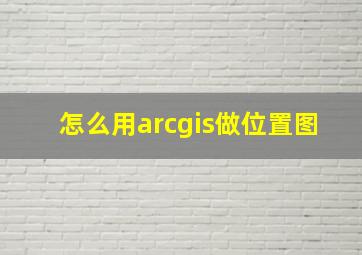 怎么用arcgis做位置图