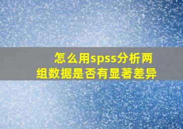 怎么用spss分析两组数据是否有显著差异