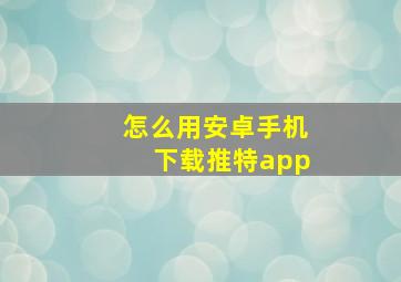 怎么用安卓手机下载推特app