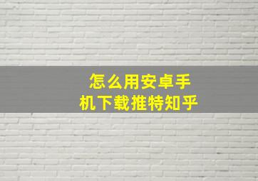 怎么用安卓手机下载推特知乎