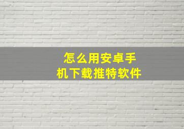 怎么用安卓手机下载推特软件