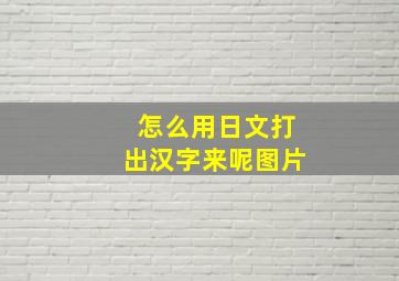 怎么用日文打出汉字来呢图片