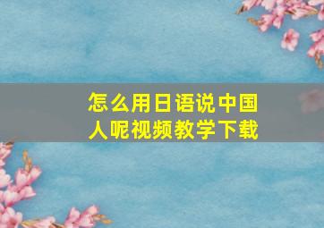 怎么用日语说中国人呢视频教学下载