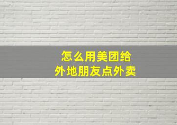 怎么用美团给外地朋友点外卖