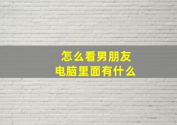 怎么看男朋友电脑里面有什么