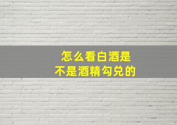 怎么看白酒是不是酒精勾兑的