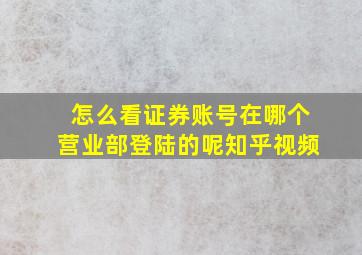 怎么看证券账号在哪个营业部登陆的呢知乎视频