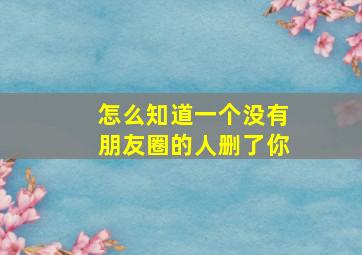 怎么知道一个没有朋友圈的人删了你