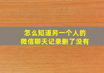 怎么知道另一个人的微信聊天记录删了没有