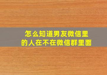 怎么知道男友微信里的人在不在微信群里面