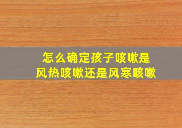 怎么确定孩子咳嗽是风热咳嗽还是风寒咳嗽