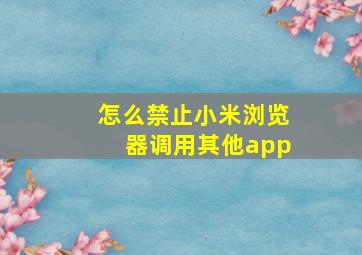 怎么禁止小米浏览器调用其他app