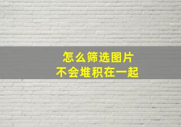 怎么筛选图片不会堆积在一起