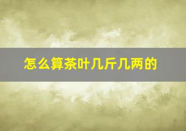 怎么算茶叶几斤几两的