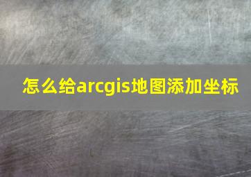 怎么给arcgis地图添加坐标