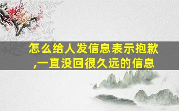 怎么给人发信息表示抱歉,一直没回很久远的信息