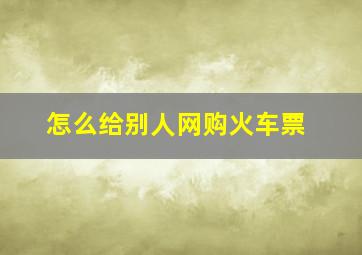 怎么给别人网购火车票