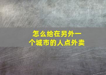 怎么给在另外一个城市的人点外卖