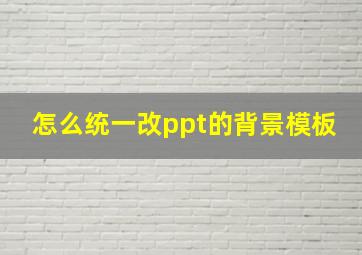 怎么统一改ppt的背景模板