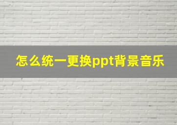 怎么统一更换ppt背景音乐